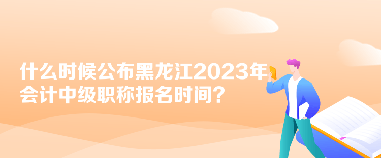 什么時候公布黑龍江2023年會計(jì)中級職稱報名時間？