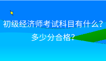 初級(jí)經(jīng)濟(jì)師考試科目有什么？ 多少分合格？