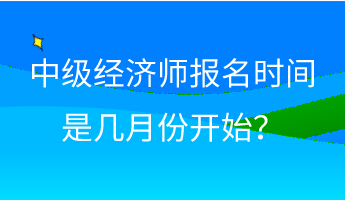 中級(jí)經(jīng)濟(jì)師報(bào)名時(shí)間是幾月份開(kāi)始？