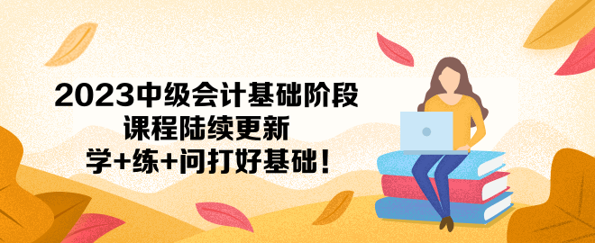2023中級(jí)會(huì)計(jì)基礎(chǔ)階段課程陸續(xù)更新 學(xué)+練+問(wèn)打好基礎(chǔ)！