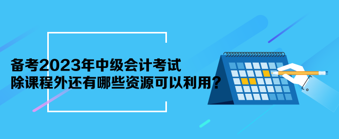 備考2023年中級(jí)會(huì)計(jì)考試 除課程外還有哪些資源可以利用？