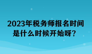2023年稅務(wù)師報(bào)名時(shí)間是什么時(shí)候開(kāi)始呀？