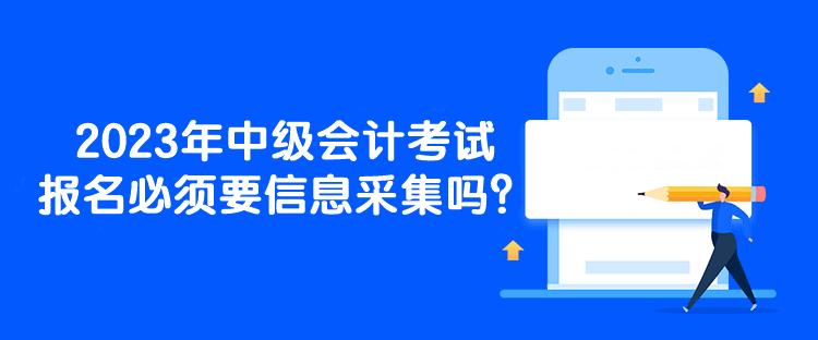 2023年中級會計考試報名必須要信息采集嗎？