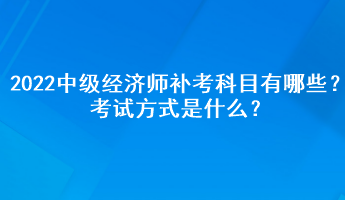 2022中級(jí)經(jīng)濟(jì)師補(bǔ)考科目有哪些？考試方式是什么？