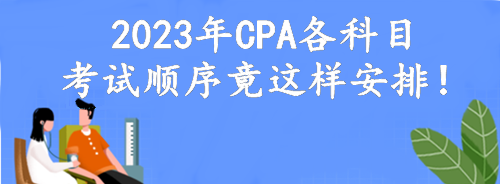 定了！2023年CPA各科目考試順序竟這樣安排！考點(diǎn)可自由選擇？