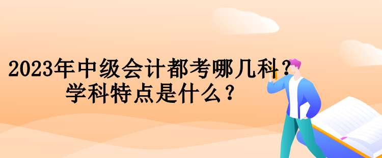 2023年中級會(huì)計(jì)都考哪幾科？學(xué)科特點(diǎn)是什么？