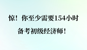驚！你至少需要154小時(shí)備考初級(jí)經(jīng)濟(jì)師！