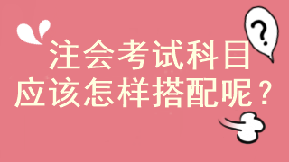 注會馬上報名 考試科目應(yīng)該怎樣搭配??？