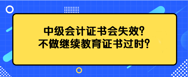 中級(jí)會(huì)計(jì)證書會(huì)失效？不做繼續(xù)教育證書過時(shí)？