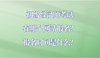 初級經(jīng)濟師考試在哪個網(wǎng)站報名？報名時間是什么？