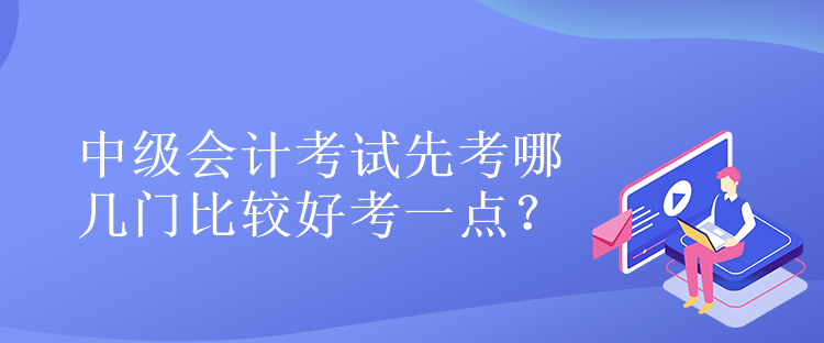 中級會計考試先考哪幾門比較好考一點？