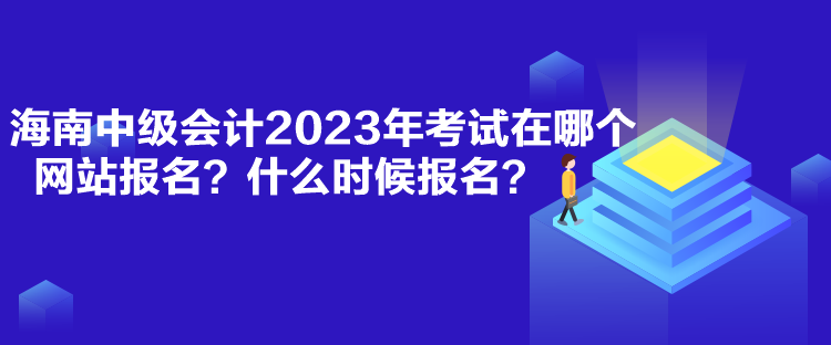 海南中級(jí)會(huì)計(jì)2023年考試在哪個(gè)網(wǎng)站報(bào)名？什么時(shí)候報(bào)名？