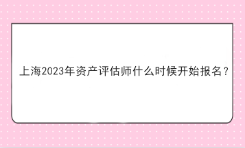 上海2023年資產(chǎn)評(píng)估師什么時(shí)候開始報(bào)名？