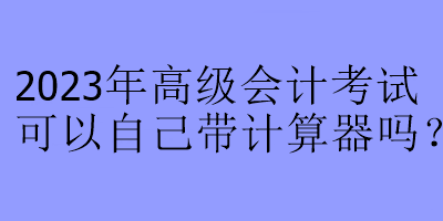 2023年高級(jí)會(huì)計(jì)考試可以自己帶計(jì)算器嗎？