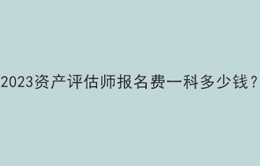2023資產(chǎn)評估師報(bào)名費(fèi)一科多少錢？