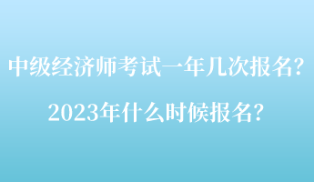 中級(jí)經(jīng)濟(jì)師考試一年幾次報(bào)名？2023年什么時(shí)候報(bào)名？