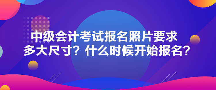 中級(jí)會(huì)計(jì)考試報(bào)名照片要求多大尺寸？什么時(shí)候開(kāi)始報(bào)名？