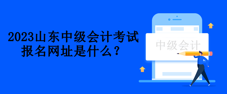 2023山東中級(jí)會(huì)計(jì)考試報(bào)名網(wǎng)址是什么？