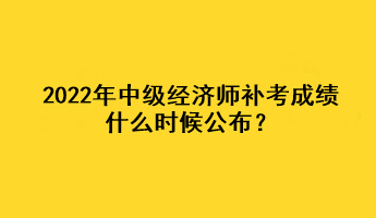 2022年中級(jí)經(jīng)濟(jì)師補(bǔ)考成績(jī)什么時(shí)候公布？