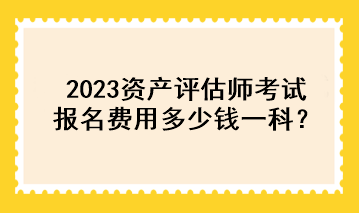 2023資產(chǎn)評(píng)估師考試報(bào)名費(fèi)用多少錢一科？