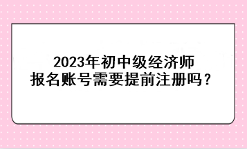 2023年初中級(jí)經(jīng)濟(jì)師報(bào)名賬號(hào)需要提前注冊(cè)嗎？