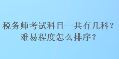 稅務(wù)師考試科目一共有幾科？難易程度怎么排序？