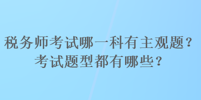 稅務(wù)師考試哪一科有主觀題？考試題型都有哪些？