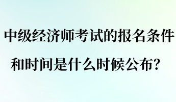 中級經(jīng)濟師考試的報名條件和時間是什么時候公布？