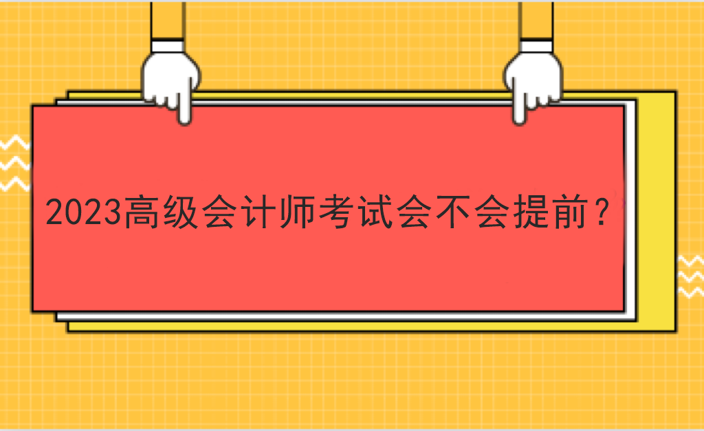 2023高級(jí)會(huì)計(jì)師考試會(huì)不會(huì)提前？