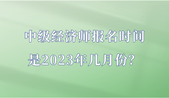 中級經(jīng)濟師報名時間是2023年幾月份？