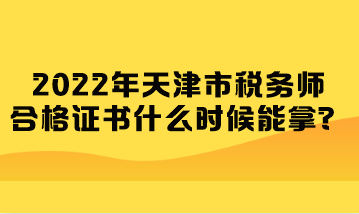 2022年天津市稅務師合格證書什么時候能拿？