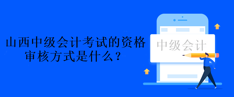 山西中級(jí)會(huì)計(jì)考試的資格審核方式是什么？資格后審