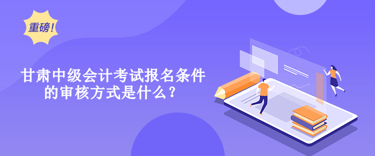 甘肅中級會計(jì)考試報(bào)名條件的審核方式是什么？