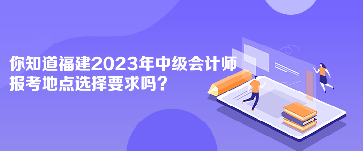 你知道福建2023年中級(jí)會(huì)計(jì)師報(bào)考地點(diǎn)選擇要求嗎？