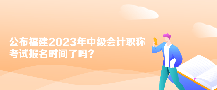 公布福建2023年中級(jí)會(huì)計(jì)職稱考試報(bào)名時(shí)間了嗎？