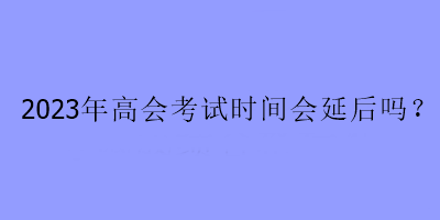 2023年高會考試時間會延后嗎？