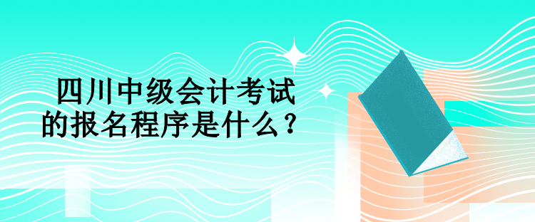 四川中級會計考試的報名程序是什么？