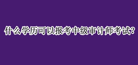 什么學(xué)歷可以報考中級審計師考試？