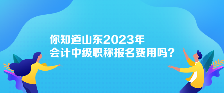你知道山東2023年會計(jì)中級職稱報(bào)名費(fèi)用嗎？