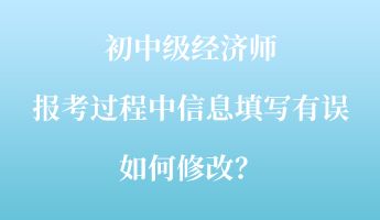 初中級(jí)經(jīng)濟(jì)師報(bào)考過(guò)程中信息填寫(xiě)有誤如何修改？