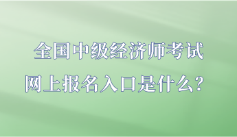 全國(guó)中級(jí)經(jīng)濟(jì)師考試網(wǎng)上報(bào)名入口是什么？