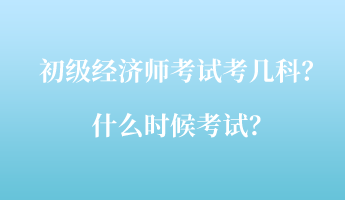 初級(jí)經(jīng)濟(jì)師考試考幾科？什么時(shí)候考試？