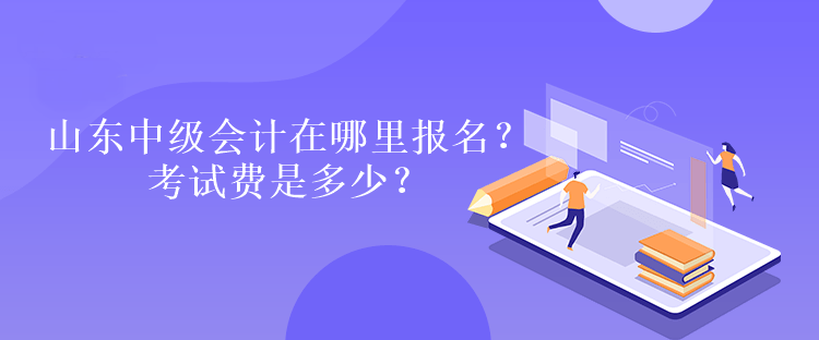 山東中級會計在哪里報名？考試費是多少？