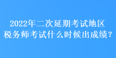 2022年二次延期考試地區(qū)稅務(wù)師考試什么時(shí)候出成績(jī)？