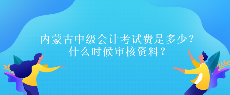 內(nèi)蒙古中級會計考試費是多少？什么時候?qū)徍速Y料？
