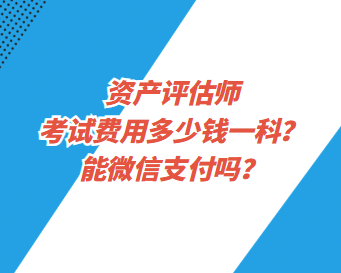 資產(chǎn)評估師考試費用多少錢一科？能微信支付嗎？