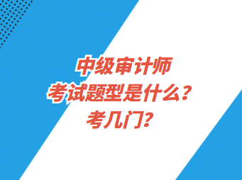 中級(jí)審計(jì)師考試題型是什么？考幾門？