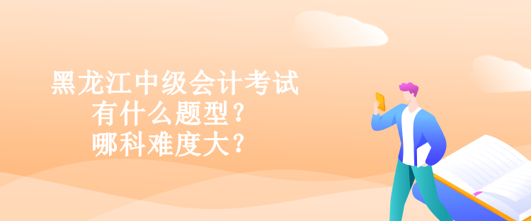 黑龍江中級會計考試有什么題型？哪科難度大？