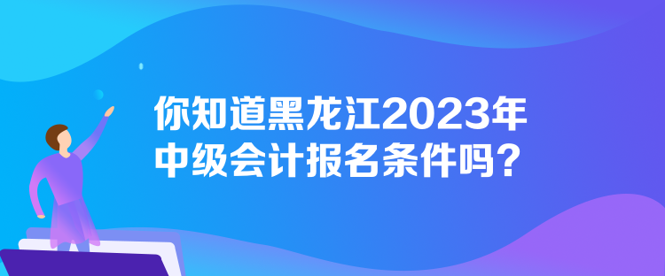 你知道黑龍江2023年中級(jí)會(huì)計(jì)報(bào)名條件嗎？