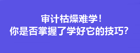 審計枯燥難學(xué)！你是否掌握了學(xué)好它的技巧？
